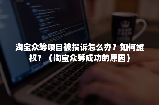 淘宝众筹项目被投诉怎么办？如何维权？（淘宝众筹成功的原因）