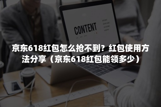 京东618红包怎么抢不到？红包使用方法分享（京东618红包能领多少）