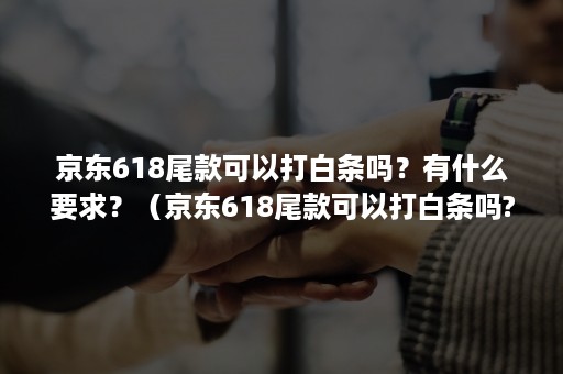 京东618尾款可以打白条吗？有什么要求？（京东618尾款可以打白条吗?有什么要求嘛）