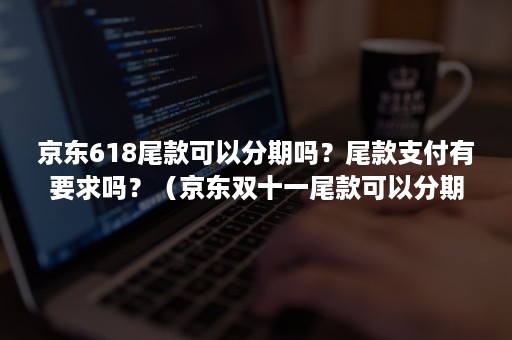 京东618尾款可以分期吗?尾款支付有要求吗?(京东双十一尾款可以分期吗) 京东618尾款可以分期吗?尾款支付有要求吗?(京东双十一尾款可以分期吗)