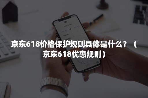 京东618价格保护规则具体是什么？（京东618优惠规则）