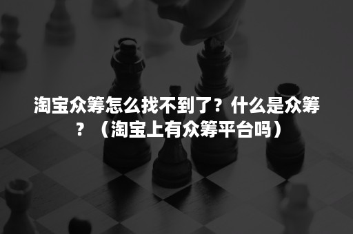 淘宝众筹怎么找不到了?什么是众筹?(淘宝上有众筹平台吗) 淘宝众筹怎么找不到了?什么是众筹?(淘宝上有众筹平台吗)