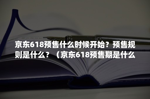 京东618预售什么时候开始？预售规则是什么？（京东618预售期是什么意思）