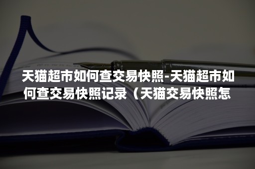 天猫超市如何查交易快照-天猫超市如何查交易快照记录(天猫交易快照怎么看) 天猫超市如何查交易快照-天猫超市如何查交易快照记录(天猫交易快照怎么看)