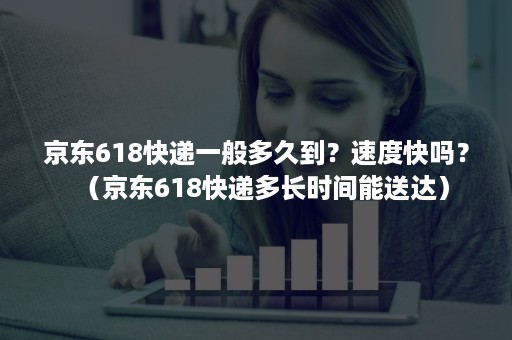 京东618快递一般多久到?速度快吗?(京东618快递多长时间能送达) 京东618快递一般多久到?速度快吗?(京东618快递多长时间能送达)