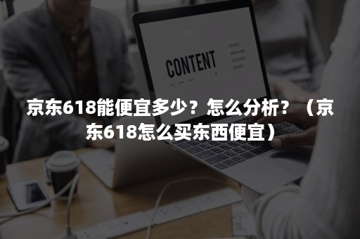 京东618能便宜多少?怎么分析?(京东618怎么买东西便宜) 京东618能便宜多少?怎么分析?(京东618怎么买东西便宜)
