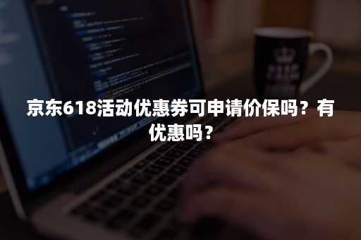 京东618活动优惠券可申请价保吗？有优惠吗？