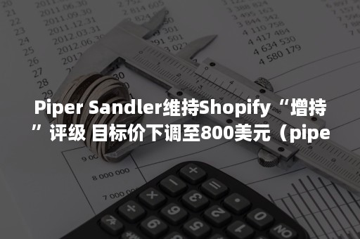 Piper Sandler维持Shopify“增持”评级 目标价下调至800美元（piper是什么意思啊）