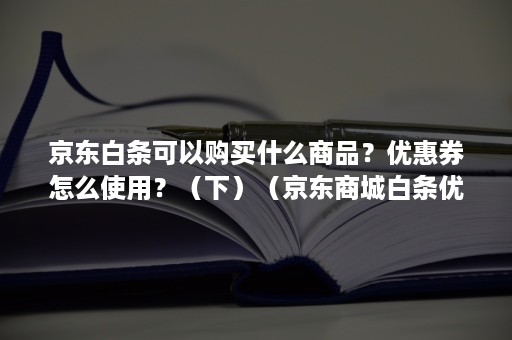 京东白条可以购买什么商品？优惠券怎么使用？（下）（京东商城白条优惠券怎么用）