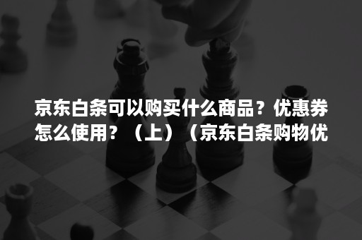 京东白条可以购买什么商品？优惠券怎么使用？（上）（京东白条购物优惠券怎么用）