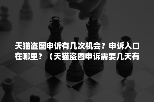 天猫盗图申诉有几次机会？申诉入口在哪里？（天猫盗图申诉需要几天有结果）