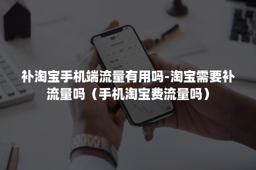 补淘宝手机端流量有用吗-淘宝需要补流量吗(手机淘宝费流量吗) 补淘宝手机端流量有用吗-淘宝需要补流量吗(手机淘宝费流量吗)