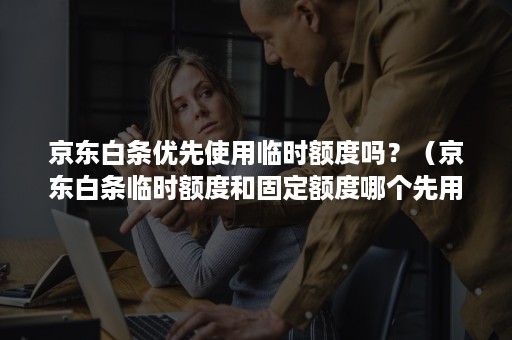 京东白条优先使用临时额度吗?(京东白条临时额度和固定额度哪个先用) 京东白条优先使用临时额度吗?(京东白条临时额度和固定额度哪个先用)