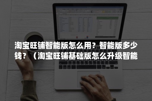 淘宝旺铺智能版怎么用?智能版多少钱?(淘宝旺铺基础版怎么升级智能版) 淘宝旺铺智能版怎么用?智能版多少钱?(淘宝旺铺基础版怎么升级智能版)