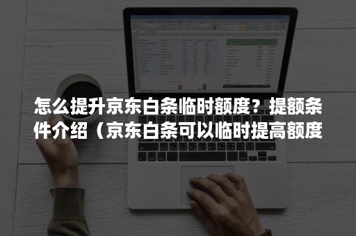 怎么提升京东白条临时额度？提额条件介绍（京东白条可以临时提高额度吗）