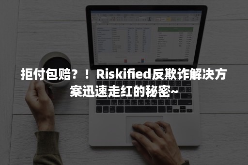 拒付包赔？！Riskified反欺诈解决方案迅速走红的秘密~