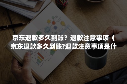 京东退款多久到账？退款注意事项（京东退款多久到账?退款注意事项是什么）