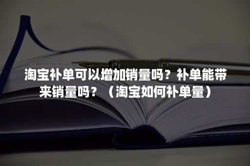 淘宝补单可以增加销量吗?补单能带来销量吗?(淘宝如何补单量) 淘宝补单可以增加销量吗?补单能带来销量吗?(淘宝如何补单量)