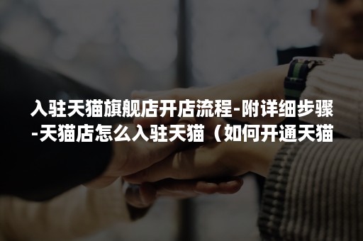 入驻天猫旗舰店开店流程-附详细步骤-天猫店怎么入驻天猫（如何开通天猫旗舰店）