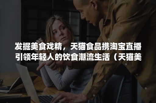 发掘美食戏精,天猫食品携淘宝直播引领年轻人的饮食潮流生活(天猫美食盛典) 发掘美食戏精,天猫食品携淘宝直播引领年轻人的饮食潮流生活(天猫美食盛典)