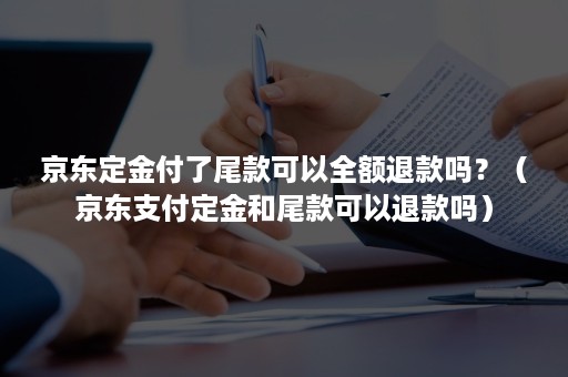 京东定金付了尾款可以全额退款吗？（京东支付定金和尾款可以退款吗）