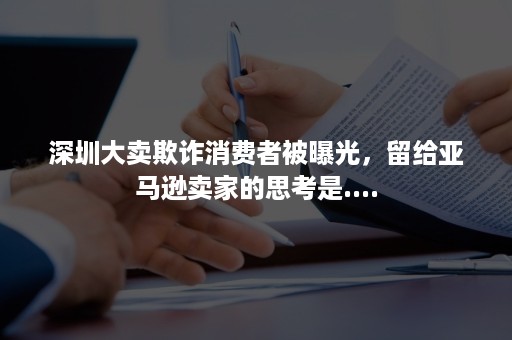 深圳大卖欺诈消费者被曝光，留给亚马逊卖家的思考是....