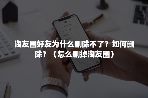 淘友圈好友为什么删除不了？如何删除？（怎么删掉淘友圈）