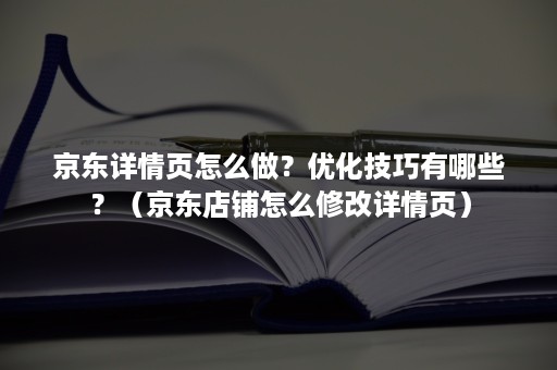 京东详情页怎么做？优化技巧有哪些？（京东店铺怎么修改详情页）