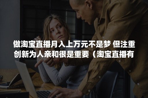 做淘宝直播月入上万元不是梦 但注重创新为人亲和很是重要（淘宝直播有钱挣吗）