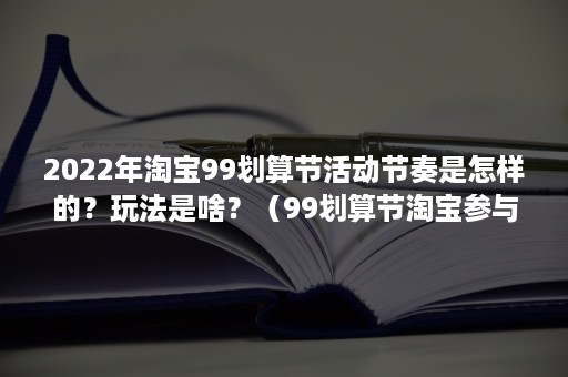 2022年淘宝99划算节活动节奏是怎样的？玩法是啥？（99划算节淘宝参与吗）