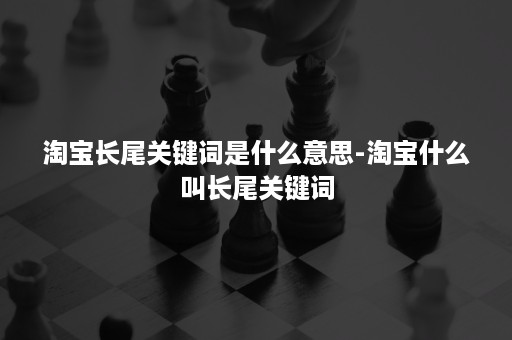 淘宝长尾关键词是什么意思-淘宝什么叫长尾关键词