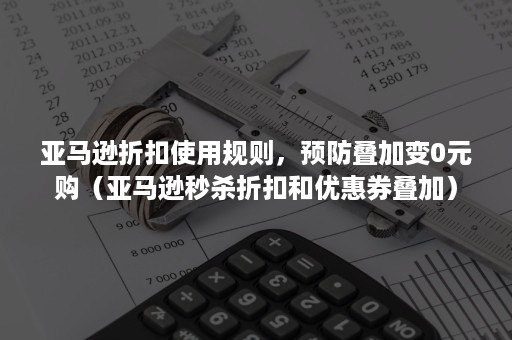 亚马逊折扣使用规则，预防叠加变0元购（亚马逊秒杀折扣和优惠券叠加）