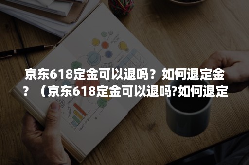 京东618定金可以退吗？如何退定金？（京东618定金可以退吗?如何退定金最划算）