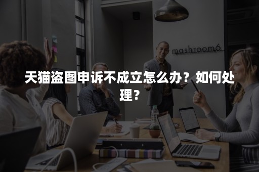 天猫盗图申诉不成立怎么办?如何处理? 天猫盗图申诉不成立怎么办?如何处理?