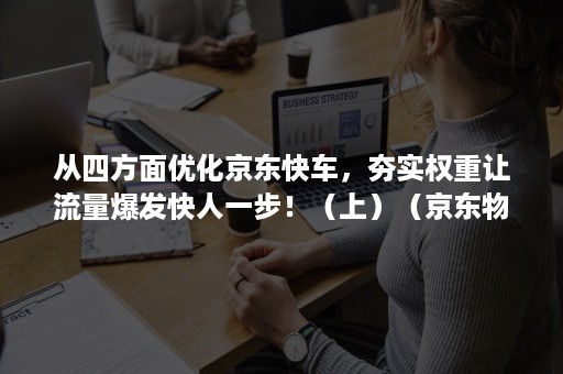 从四方面优化京东快车,夯实权重让流量爆发快人一步!(上)(京东物流的改进建议) 从四方面优化京东快车,夯实权重让流量爆发快人一步!(上)(京东物流的改进建议)