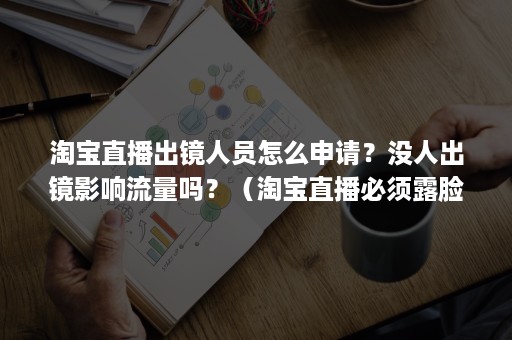 淘宝直播出镜人员怎么申请？没人出镜影响流量吗？（淘宝直播必须露脸吗）