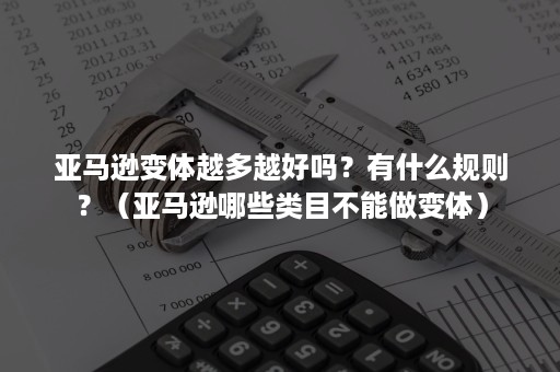 亚马逊变体越多越好吗？有什么规则？（亚马逊哪些类目不能做变体）