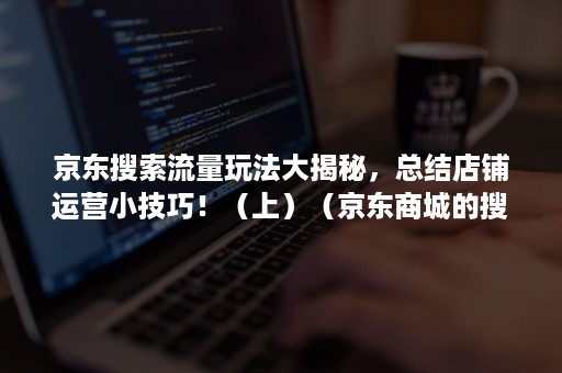 京东搜索流量玩法大揭秘，总结店铺运营小技巧！（上）（京东商城的搜索引擎营销方法和策略）