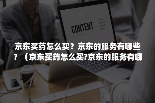 京东买药怎么买？京东的服务有哪些？（京东买药怎么买?京东的服务有哪些东西）