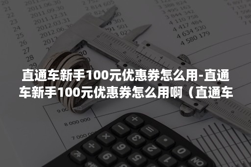 直通车新手100元优惠券怎么用-直通车新手100元优惠券怎么用啊（直通车优惠券）