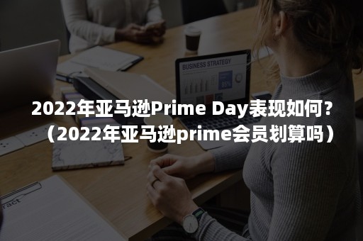 2022年亚马逊Prime Day表现如何？（2022年亚马逊prime会员划算吗）