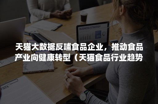 天猫大数据反哺食品企业，推动食品产业向健康转型（天猫食品行业趋势分析报告）