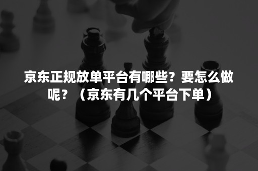 京东正规放单平台有哪些？要怎么做呢？（京东有几个平台下单）