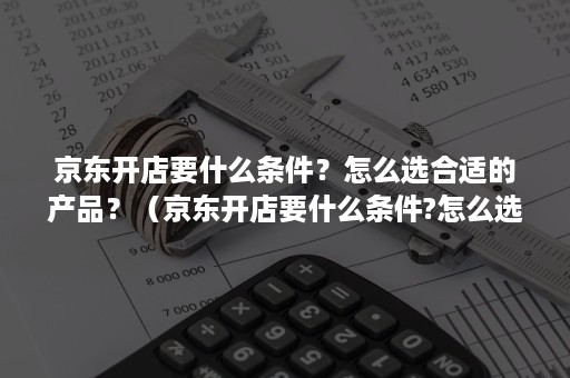 京东开店要什么条件？怎么选合适的产品？（京东开店要什么条件?怎么选合适的产品呢）