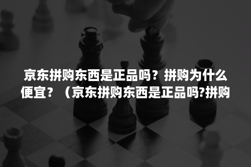 京东拼购东西是正品吗？拼购为什么便宜？（京东拼购东西是正品吗?拼购为什么便宜些）