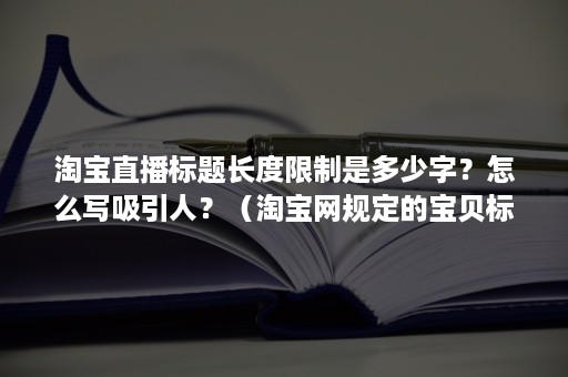 淘宝直播标题长度限制是多少字？怎么写吸引人？（淘宝网规定的宝贝标题的长度限制在多少个字符之内）