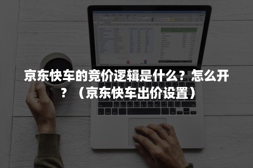 京东快车的竞价逻辑是什么？怎么开？（京东快车出价设置）