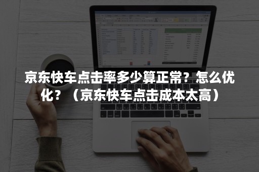 京东快车点击率多少算正常？怎么优化？（京东快车点击成本太高）