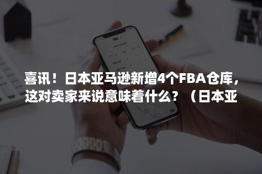 喜讯！日本亚马逊新增4个FBA仓库，这对卖家来说意味着什么？（日本亚马逊物流fba）