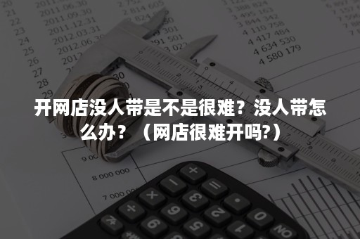 开网店没人带是不是很难？没人带怎么办？（网店很难开吗?）